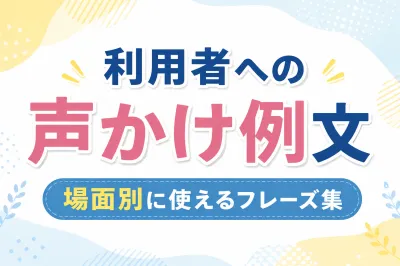 利用者への声かけ例文 場面別に使えるフレーズ集